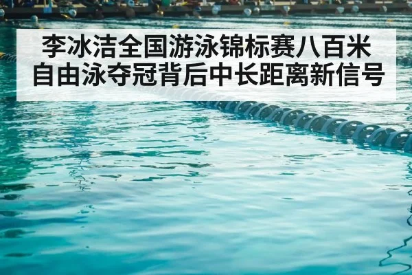 李冰洁全国游泳锦标赛八百米自由泳夺冠背后中长距离新信号