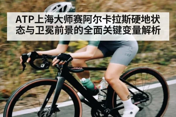 ATP上海大师赛阿尔卡拉斯硬地状态与卫冕前景的全面关键变量解析