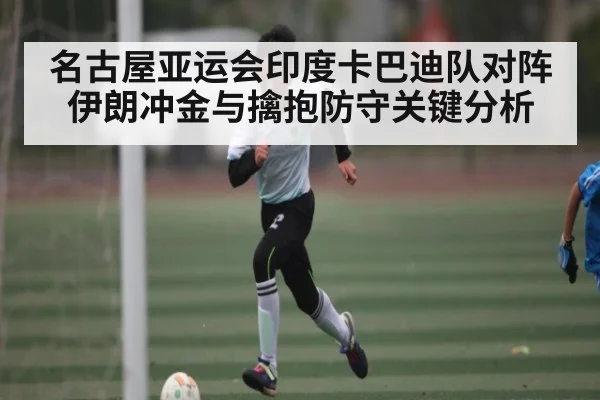 名古屋亚运会印度卡巴迪队对阵伊朗冲金与擒抱防守关键分析