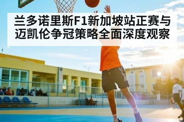 兰多诺里斯F1新加坡站正赛与迈凯伦争冠策略全面深度观察