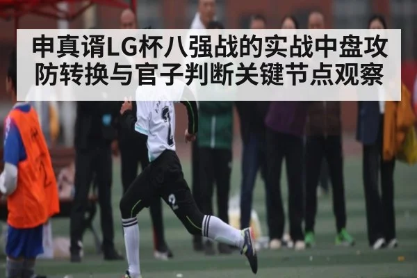 申真谞LG杯八强战的实战中盘攻防转换与官子判断关键节点观察