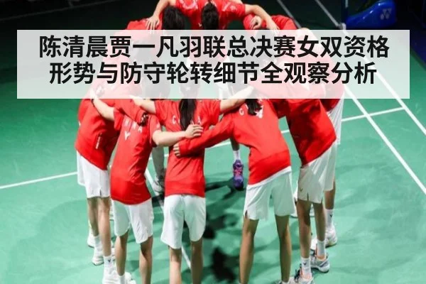 陈清晨贾一凡羽联总决赛女双资格形势与防守轮转细节全观察分析 | kaiyun